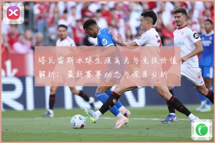 塔瓦雷斯冰球生涯高光与竞技价值解析：最新赛事动态与深度分析