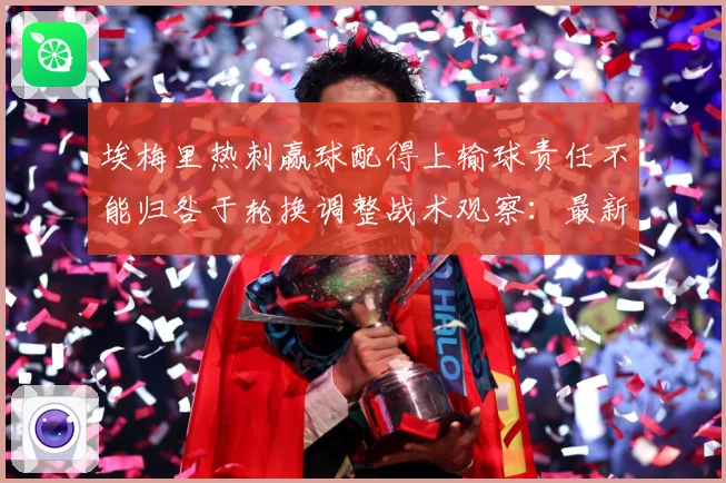 埃梅里热刺赢球配得上输球责任不能归咎于轮换调整战术观察：最新赛事动态与深度分析