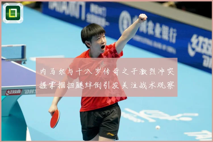 内马尔与十八岁传奇之子激烈冲突握掌掴扫腿绊倒引发关注战术观察：最新赛事动态与深度分析