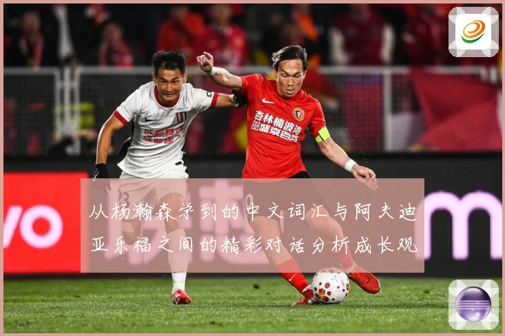 从杨瀚森学到的中文词汇与阿夫迪亚乐福之间的精彩对话分析成长观察：最新赛事动态与深度分析