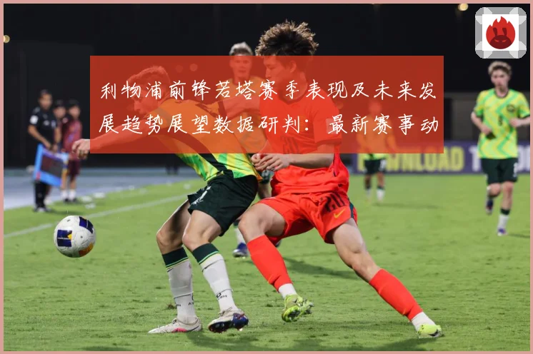 利物浦前锋若塔赛季表现及未来发展趋势展望数据研判：最新赛事动态与深度分析