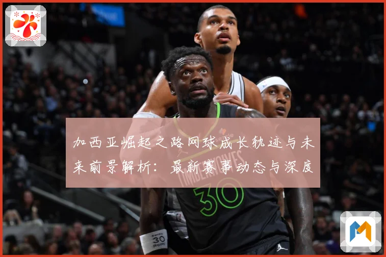 加西亚崛起之路网球成长轨迹与未来前景解析：最新赛事动态与深度分析