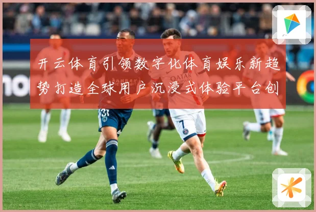 开云体育引领数字化体育娱乐新趋势打造全球用户沉浸式体验平台创成长观察：最新赛事动态与深度分析