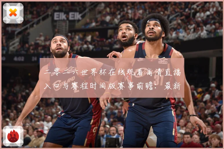 二零二六世界杯在线观看高清直播入口与赛程时间版赛事前瞻：最新赛事动态与深度分析