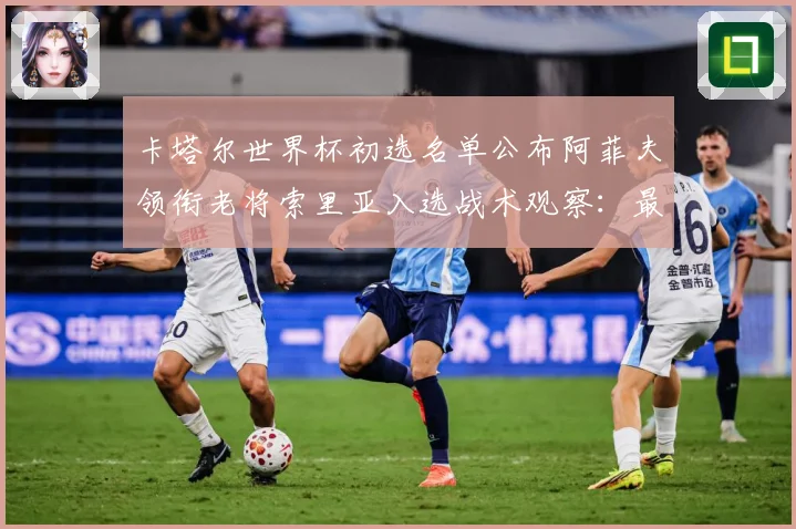 卡塔尔世界杯初选名单公布阿菲夫领衔老将索里亚入选战术观察：最新赛事动态与深度分析