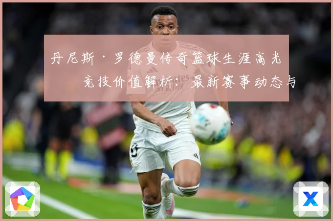 丹尼斯·罗德曼传奇篮球生涯高光与竞技价值解析：最新赛事动态与深度分析
