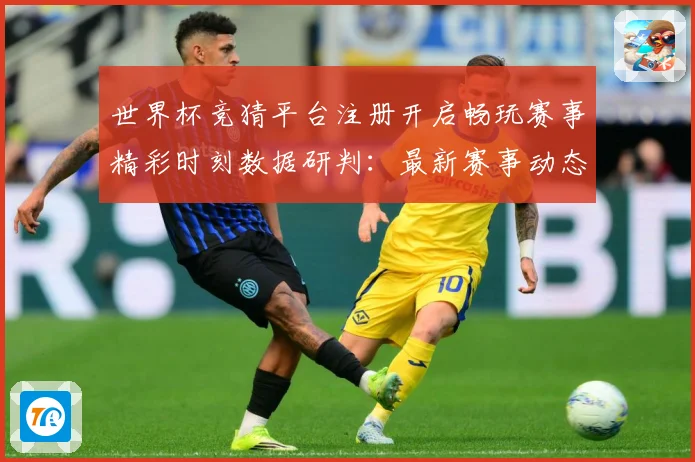 世界杯竞猜平台注册开启畅玩赛事精彩时刻数据研判：最新赛事动态与深度分析