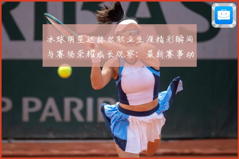 冰球明星达赫尔职业生涯精彩瞬间与赛场荣耀成长观察：最新赛事动态与深度分析