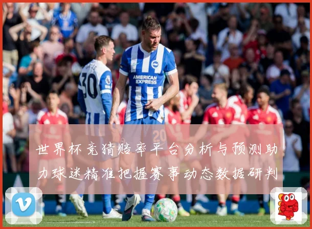 世界杯竞猜赔率平台分析与预测助力球迷精准把握赛事动态数据研判：最新赛事动态与深度分析
