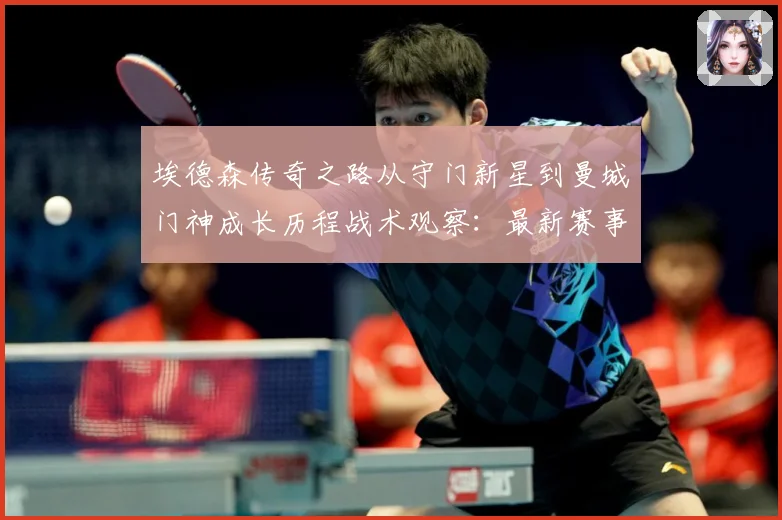埃德森传奇之路从守门新星到曼城门神成长历程战术观察：最新赛事动态与深度分析