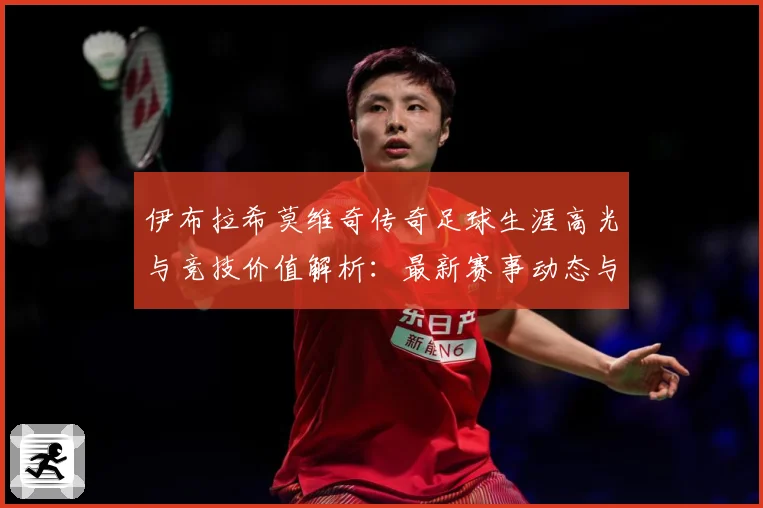 伊布拉希莫维奇传奇足球生涯高光与竞技价值解析：最新赛事动态与深度分析
