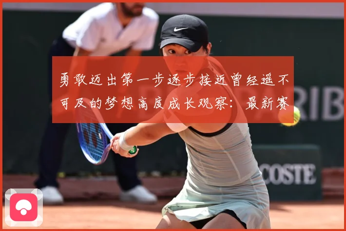 勇敢迈出第一步逐步接近曾经遥不可及的梦想高度成长观察：最新赛事动态与深度分析