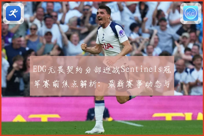 EDG无畏契约分部迎战Sentinels冠军赛前焦点解析：最新赛事动态与深度分析