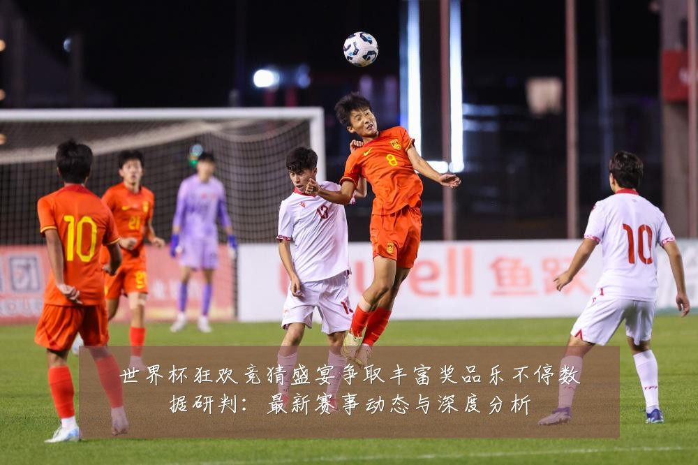 世界杯狂欢竞猜盛宴争取丰富奖品乐不停数据研判：最新赛事动态与深度分析
