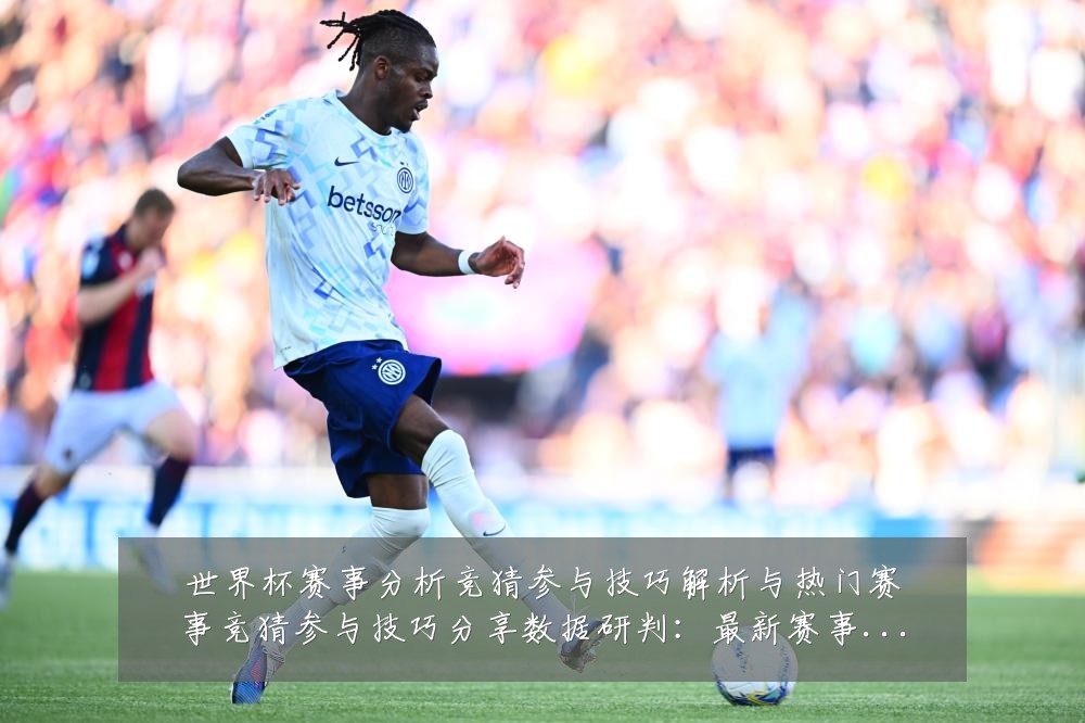 世界杯赛事分析竞猜参与技巧解析与热门赛事竞猜参与技巧分享数据研判:最新赛事动态与深度分析