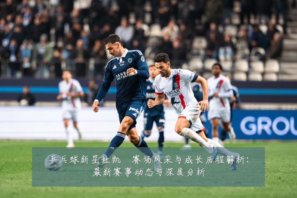 乒乓球新星杜凯琹赛场风采与成长历程解析:最新赛事动态与深度分析