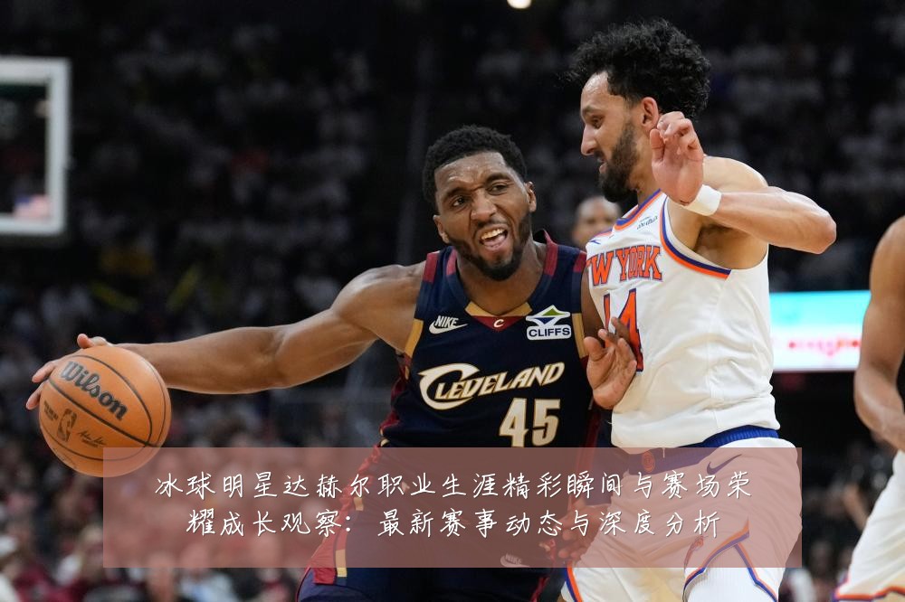 冰球明星达赫尔职业生涯精彩瞬间与赛场荣耀成长观察:最新赛事动态与深度分析