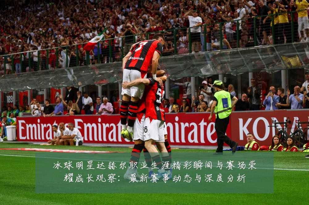 冰球明星达赫尔职业生涯精彩瞬间与赛场荣耀成长观察:最新赛事动态与深度分析