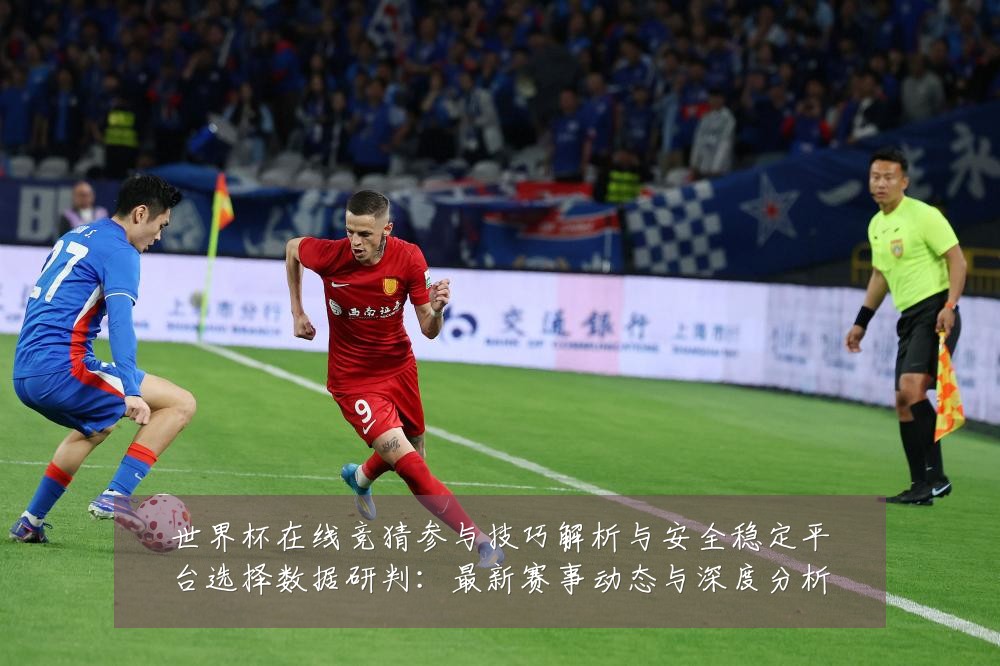 世界杯在线竞猜参与技巧解析与安全稳定平台选择数据研判:最新赛事动态与深度分析