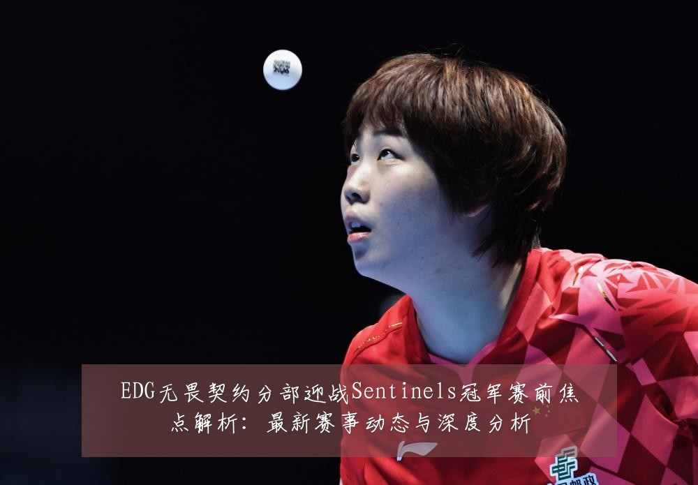 EDG无畏契约分部迎战Sentinels冠军赛前焦点解析:最新赛事动态与深度分析
