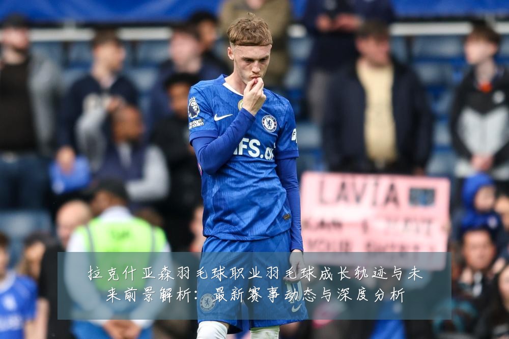 拉克什亚森羽毛球职业羽毛球成长轨迹与未来前景解析:最新赛事动态与深度分析