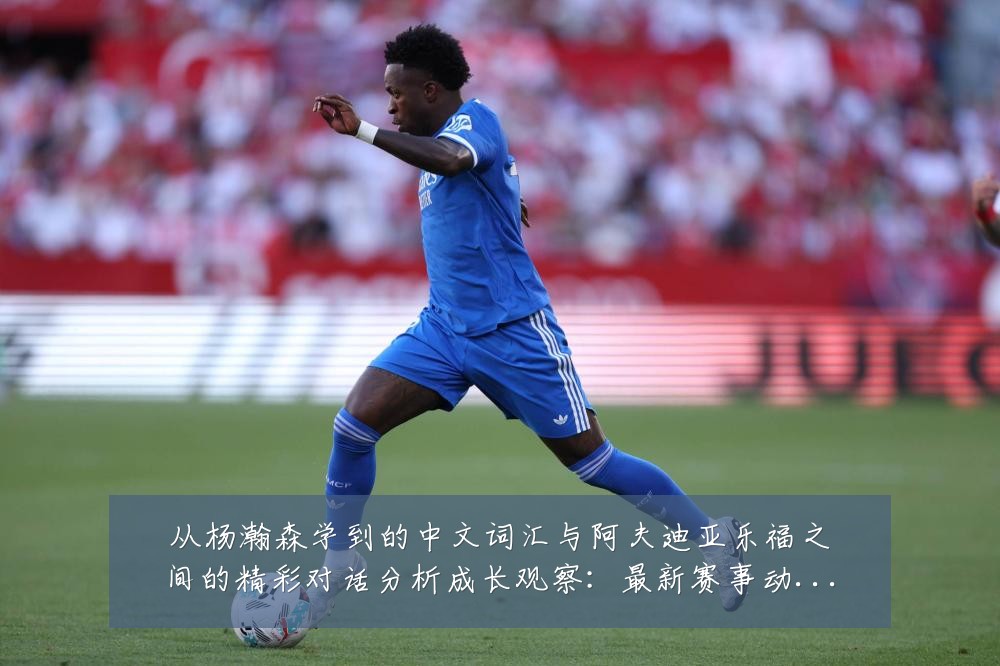 从杨瀚森学到的中文词汇与阿夫迪亚乐福之间的精彩对话分析成长观察：最新赛事动态与深度分析