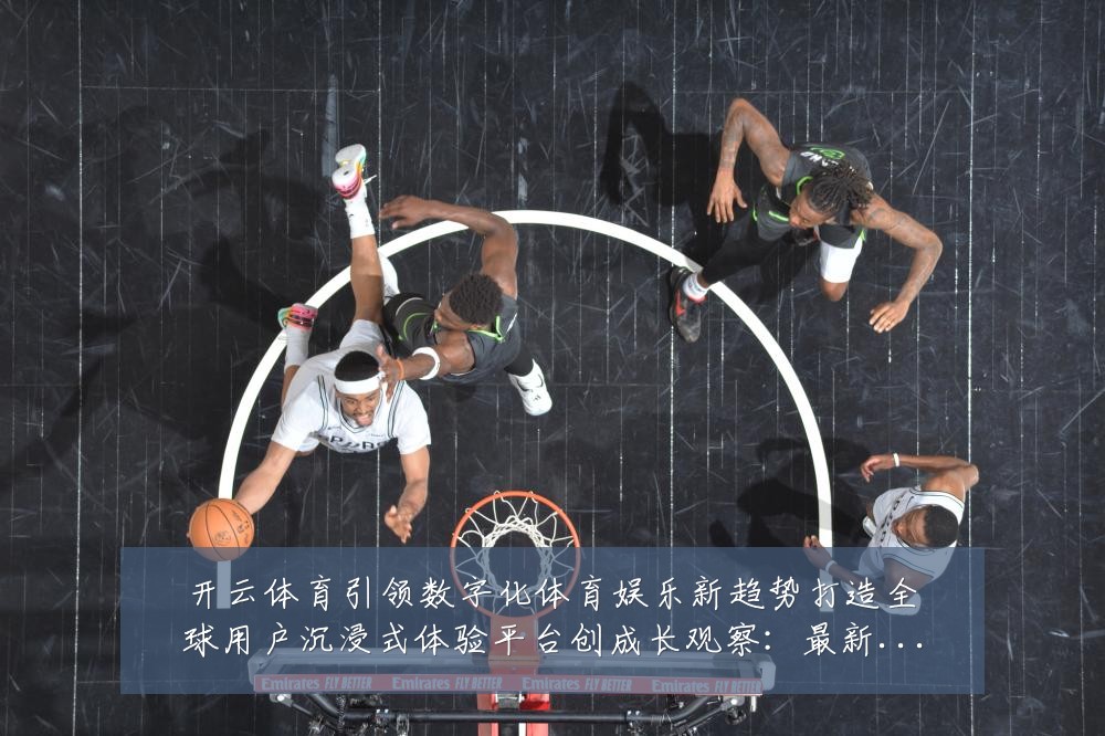 开云体育引领数字化体育娱乐新趋势打造全球用户沉浸式体验平台创成长观察：最新赛事动态与深度分析